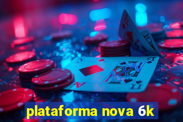 plataforma nova 6k